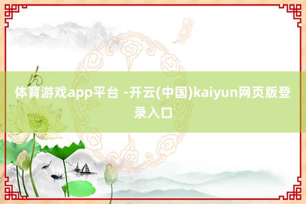 体育游戏app平台 -开云(中国)kaiyun网页版登录入口