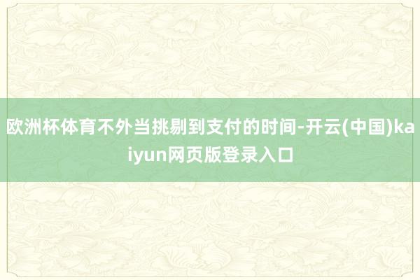 欧洲杯体育不外当挑剔到支付的时间-开云(中国)kaiyun网页版登录入口
