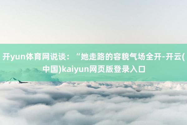 开yun体育网说谈：“她走路的容貌气场全开-开云(中国)kaiyun网页版登录入口