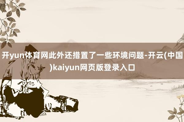 开yun体育网此外还措置了一些环境问题-开云(中国)kaiyun网页版登录入口