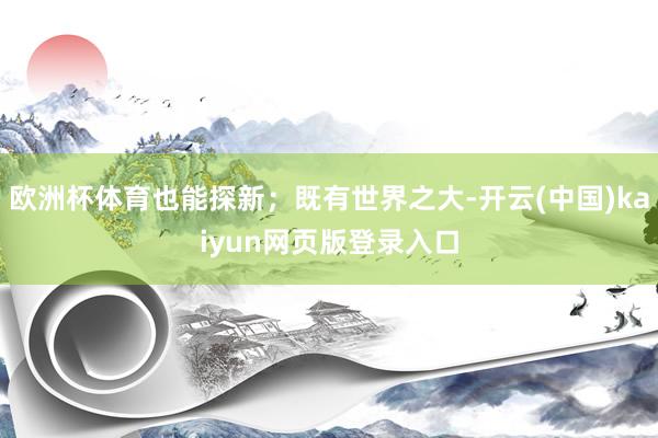 欧洲杯体育也能探新；既有世界之大-开云(中国)kaiyun网页版登录入口