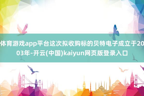 体育游戏app平台这次拟收购标的贝特电子成立于2003年-开云(中国)kaiyun网页版登录入口