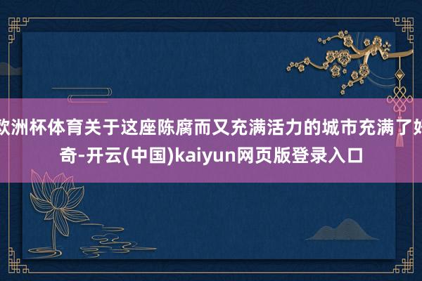 欧洲杯体育关于这座陈腐而又充满活力的城市充满了好奇-开云(中国)kaiyun网页版登录入口