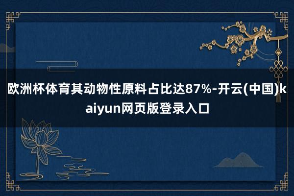 欧洲杯体育其动物性原料占比达87%-开云(中国)kaiyun网页版登录入口
