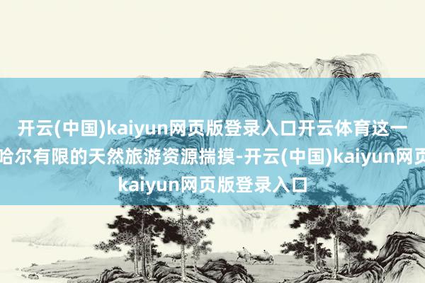 开云(中国)kaiyun网页版登录入口开云体育这一方面和皆皆哈尔有限的天然旅游资源揣摸-开云(中国)kaiyun网页版登录入口