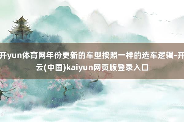 开yun体育网年份更新的车型按照一样的选车逻辑-开云(中国)kaiyun网页版登录入口