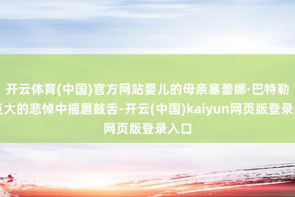 开云体育(中国)官方网站婴儿的母亲塞蕾娜·巴特勒在巨大的悲悼中摇唇鼓舌-开云(中国)kaiyun网页版登录入口
