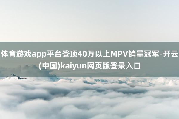 体育游戏app平台登顶40万以上MPV销量冠军-开云(中国)kaiyun网页版登录入口