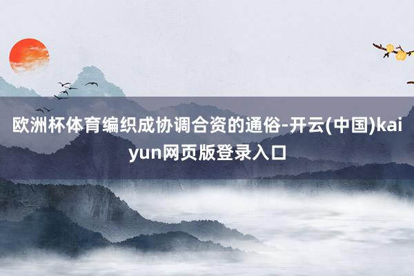 欧洲杯体育编织成协调合资的通俗-开云(中国)kaiyun网页版登录入口