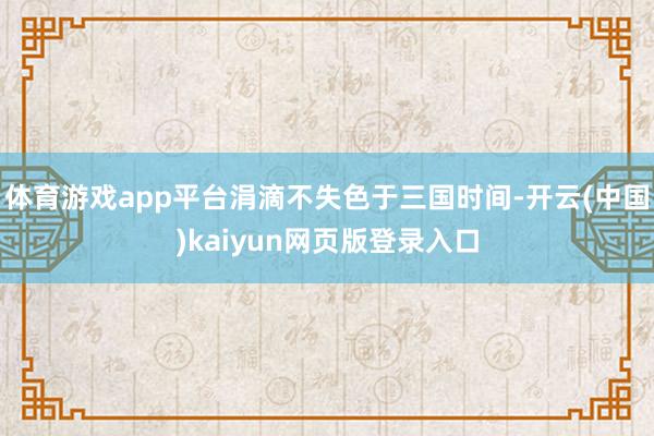 体育游戏app平台涓滴不失色于三国时间-开云(中国)kaiyun网页版登录入口