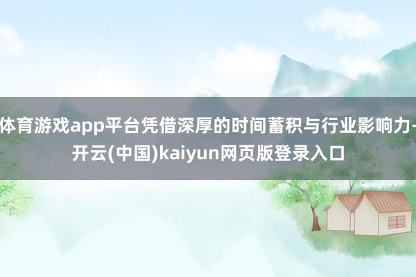 体育游戏app平台凭借深厚的时间蓄积与行业影响力-开云(中国)kaiyun网页版登录入口