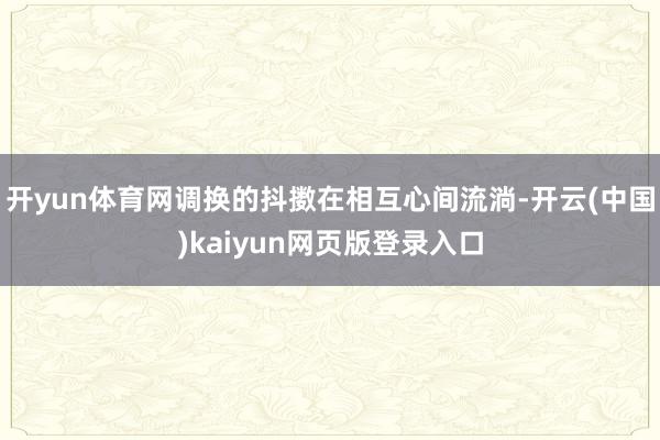 开yun体育网调换的抖擞在相互心间流淌-开云(中国)kaiyun网页版登录入口
