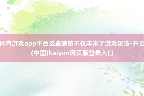 体育游戏app平台这些缱绻不仅丰富了游戏玩法-开云(中国)kaiyun网页版登录入口